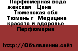 Парфюмерная вода женская › Цена ­ 600 - Тюменская обл., Тюмень г. Медицина, красота и здоровье » Парфюмерия   